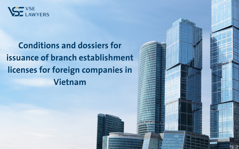 CONDITIONS AND DOSSIERS FOR ISSUANCE OF BRANCH ESTABLISHMENT LICENSES FOR FOREIGN COMPANIES IN VIETNAM