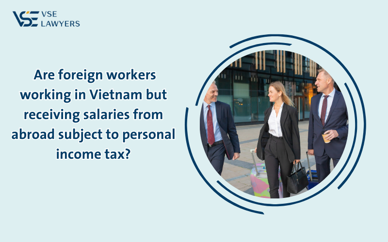 ARE FOREIGN WORKERS WORKING IN VIETNAM BUT RECEIVING SALARIES FROM ABROAD SUBJECT TO PERSONAL INCOME TAX?