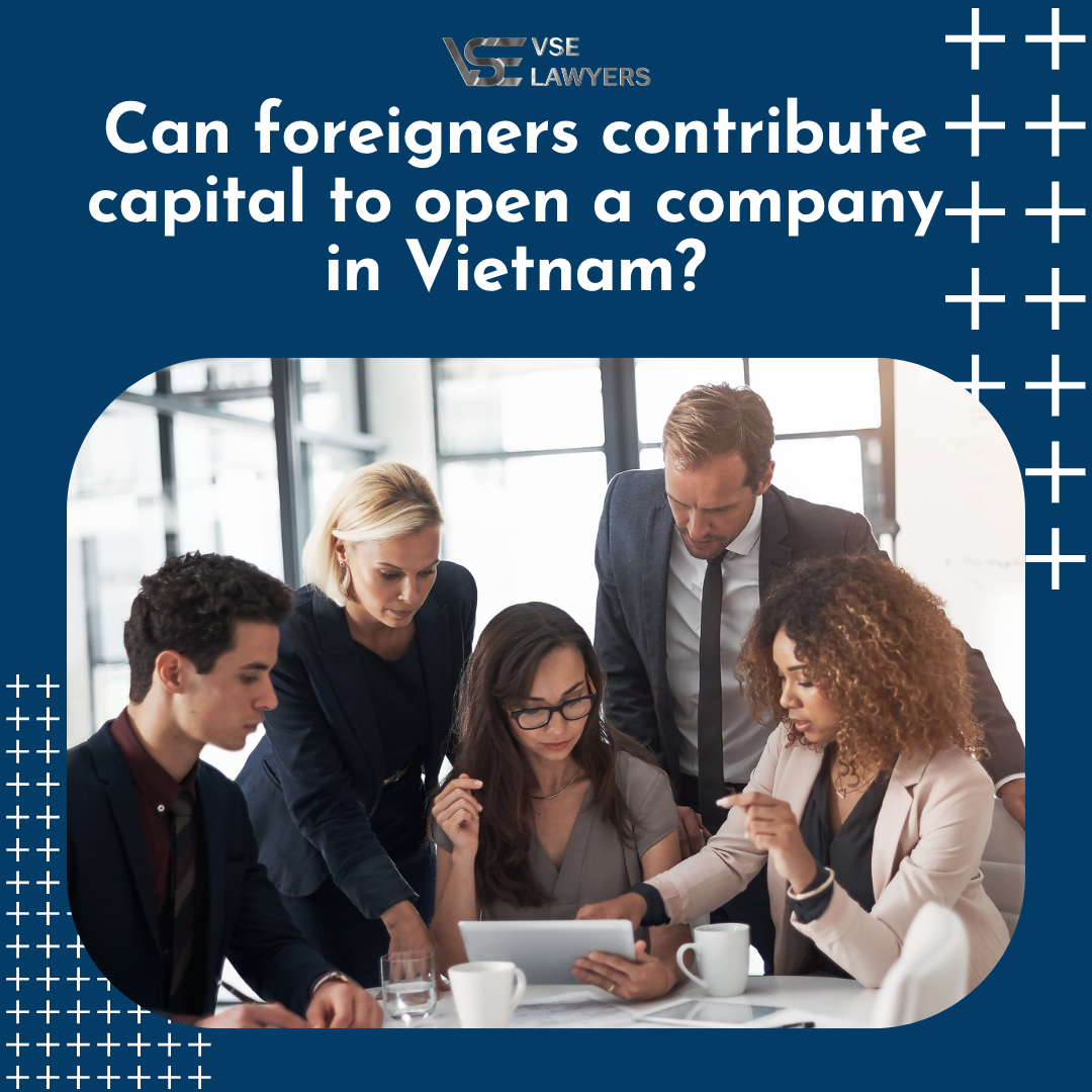 CAN FOREIGNERS CONTRIBUTE CAPITAL TO OPEN A COMPANY IN VIETNAM?