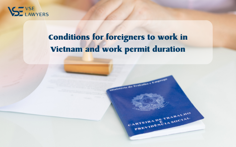 CONDITIONS FOR FOREIGNERS TO WORK IN VIETNAM AND WORK PERMIT DURATION